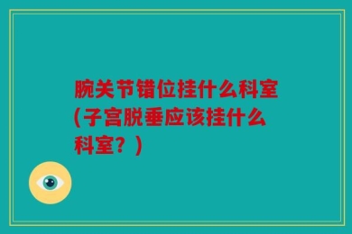 腕关节错位挂什么科室(子宫脱垂应该挂什么科室？)