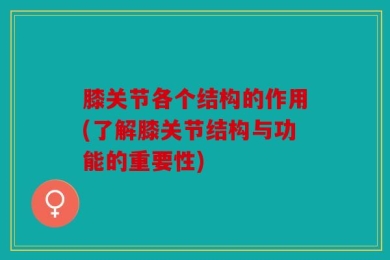 膝关节各个结构的作用(了解膝关节结构与功能的重要性)