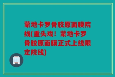 蒙地卡罗骨胶原面膜院线(重头戏！蒙地卡罗骨胶原面膜正式上线限定院线)