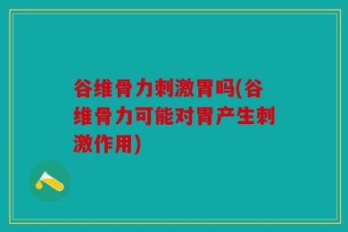 谷维骨力刺激胃吗(谷维骨力可能对胃产生刺激作用)