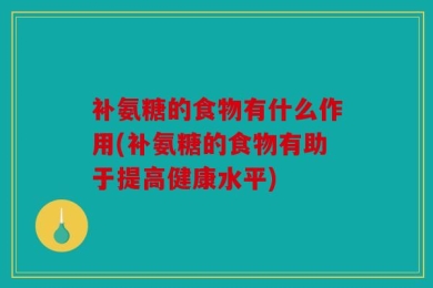 补氨糖的食物有什么作用(补氨糖的食物有助于提高健康水平)