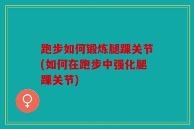 跑步如何锻炼腿踝关节(如何在跑步中强化腿踝关节)