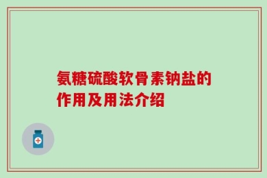 氨糖硫酸软骨素钠盐的作用及用法介绍