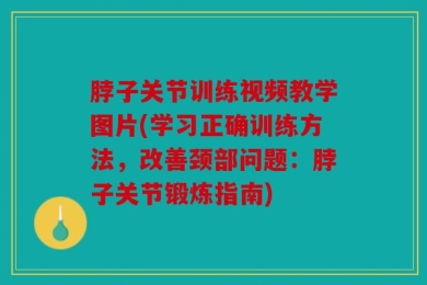 脖子关节训练视频教学图片(学习正确训练方法，改善颈部问题：脖子关节锻炼指南)