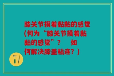 膝关节摸着黏黏的感觉(何为“膝关节摸着黏黏的感觉”？   如何解决膝盖粘连？)