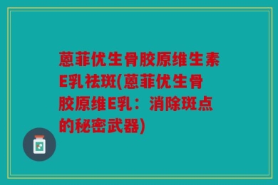 蒽菲优生骨胶原维生素E乳祛斑(蒽菲优生骨胶原维E乳：消除斑点的秘密武器)