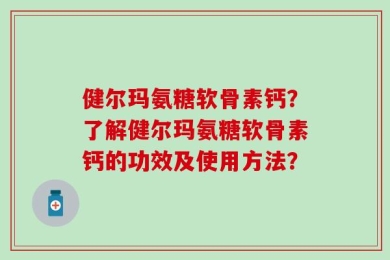 健尔玛氨糖软骨素钙？了解健尔玛氨糖软骨素钙的功效及使用方法？