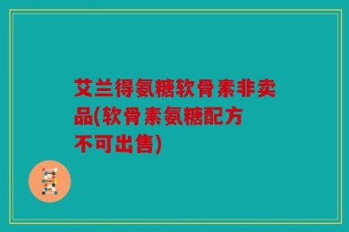 艾兰得氨糖软骨素非卖品(软骨素氨糖配方 不可出售)