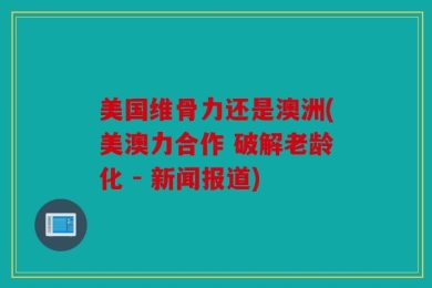 美国维骨力还是澳洲(美澳力合作 破解老龄化 - 新闻报道)