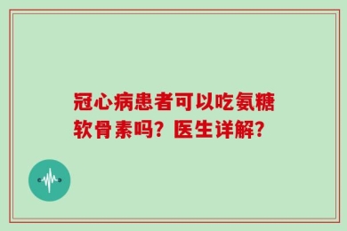 冠心病患者可以吃氨糖软骨素吗？医生详解？