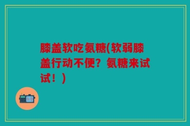 膝盖软吃氨糖(软弱膝盖行动不便？氨糖来试试！)
