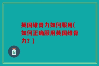英国维骨力如何服用(如何正确服用英国维骨力？)