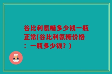 谷比利氨糖多少钱一瓶正常(谷比利氨糖价格：一瓶多少钱？)