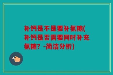 补钙是不是要补氨糖(补钙是否需要同时补充氨糖？-简洁分析)