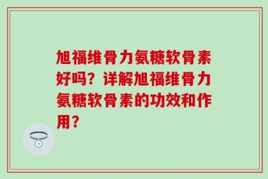 旭福维骨力氨糖软骨素好吗？详解旭福维骨力氨糖软骨素的功效和作用？