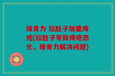 维骨力 拉肚子加重痔疮(拉肚子导致痔疮恶化，维骨力解决问题)