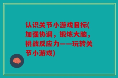 认识关节小游戏目标(加强协调，锻炼大脑，挑战反应力——玩转关节小游戏)