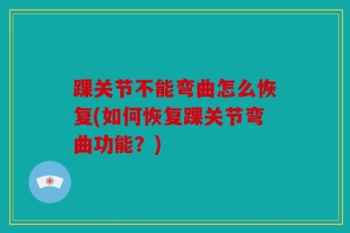 踝关节不能弯曲怎么恢复(如何恢复踝关节弯曲功能？)