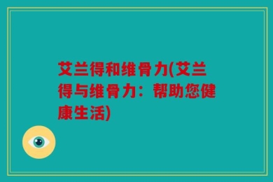 艾兰得和维骨力(艾兰得与维骨力：帮助您健康生活)