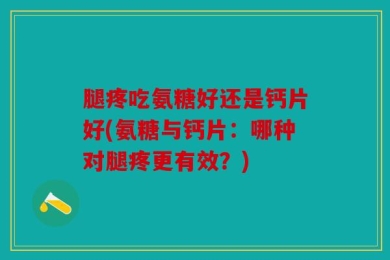 腿疼吃氨糖好还是钙片好(氨糖与钙片：哪种对腿疼更有效？)