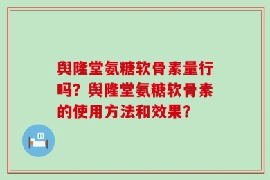 舆隆堂氨糖软骨素量行吗？舆隆堂氨糖软骨素的使用方法和效果？