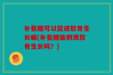 补氨糖可以促进软骨生长嘛(补氨糖能刺激软骨生长吗？)