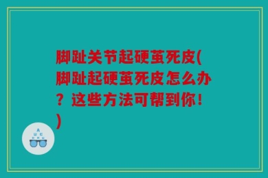 脚趾关节起硬茧死皮(脚趾起硬茧死皮怎么办？这些方法可帮到你！)