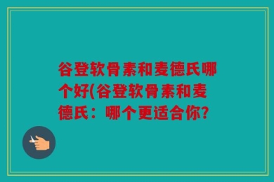 谷登软骨素和麦德氏哪个好(谷登软骨素和麦德氏：哪个更适合你？