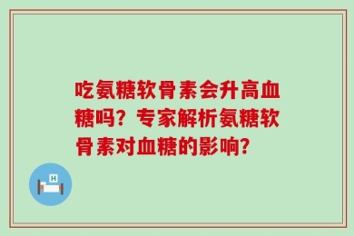 吃氨糖软骨素会升高血糖吗？专家解析氨糖软骨素对血糖的影响？