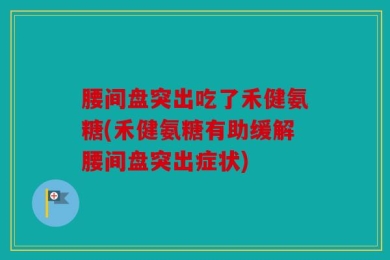 腰间盘突出吃了禾健氨糖(禾健氨糖有助缓解腰间盘突出症状)