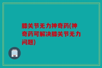 膝关节无力神奇药(神奇药可解决膝关节无力问题)