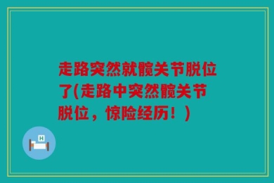 走路突然就髋关节脱位了(走路中突然髋关节脱位，惊险经历！)