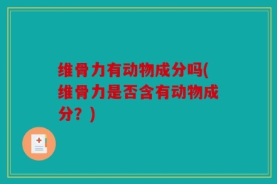 维骨力有动物成分吗(维骨力是否含有动物成分？)