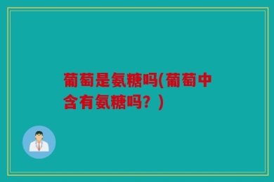 葡萄是氨糖吗(葡萄中含有氨糖吗？)