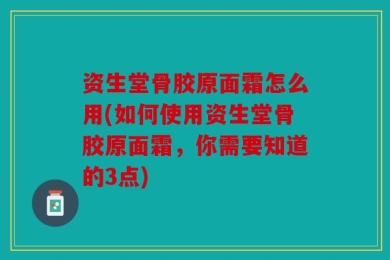 资生堂骨胶原面霜怎么用(如何使用资生堂骨胶原面霜，你需要知道的3点)