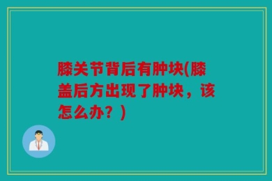 膝关节背后有肿块(膝盖后方出现了肿块，该怎么办？)