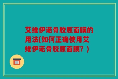 艾维伊诺骨胶原面膜的用法(如何正确使用艾维伊诺骨胶原面膜？)
