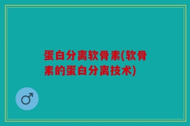 蛋白分离软骨素(软骨素的蛋白分离技术)