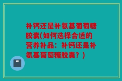 补钙还是补氨基葡萄糖胶囊(如何选择合适的营养补品：补钙还是补氨基葡萄糖胶囊？)