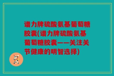 谱力牌硫酸氨基葡萄糖胶囊(谱力牌硫酸氨基葡萄糖胶囊——关注关节健康的明智选择)
