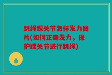 跳绳踝关节怎样发力图片(如何正确发力，保护踝关节进行跳绳)