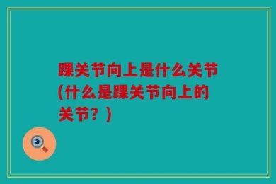 踝关节向上是什么关节(什么是踝关节向上的关节？)