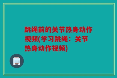 跳绳前的关节热身动作视频(学习跳绳：关节热身动作视频)