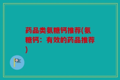 药品类氨糖钙推荐(氨糖钙：有效的药品推荐)