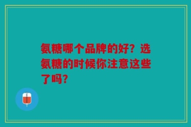 氨糖哪个品牌的好？选氨糖的时候你注意这些了吗？