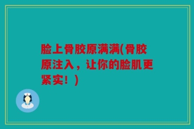 脸上骨胶原满满(骨胶原注入，让你的脸肌更紧实！)