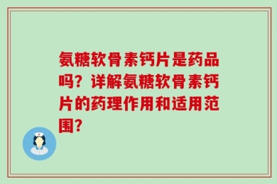 氨糖软骨素钙片是药品吗？详解氨糖软骨素钙片的药理作用和适用范围？