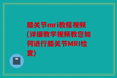 膝关节mri教程视频(详细教学视频教您如何进行膝关节MRI检查)