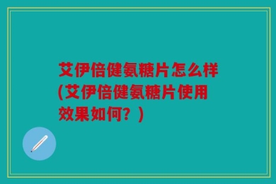 艾伊倍健氨糖片怎么样(艾伊倍健氨糖片使用效果如何？)