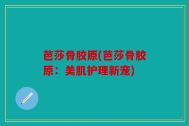 芭莎骨胶原(芭莎骨胶原：美肌护理新宠)